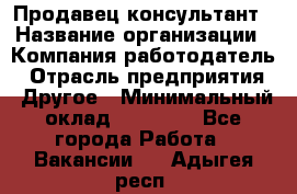 Продавец-консультант › Название организации ­ Компания-работодатель › Отрасль предприятия ­ Другое › Минимальный оклад ­ 12 000 - Все города Работа » Вакансии   . Адыгея респ.